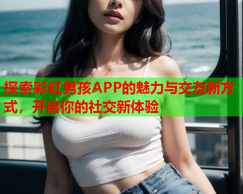 探索彩虹男孩APP的魅力与交友新方式，开启你的社交新体验