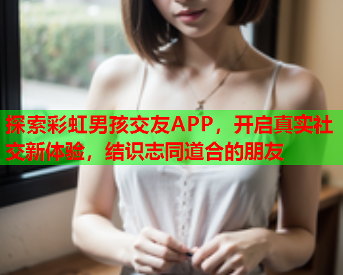 探索彩虹男孩交友APP，开启真实社交新体验，结识志同道合的朋友