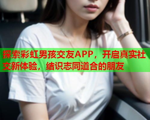 探索彩虹男孩交友APP，开启真实社交新体验，结识志同道合的朋友