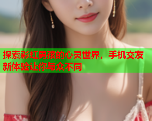 探索彩虹男孩的心灵世界，手机交友新体验让你与众不同