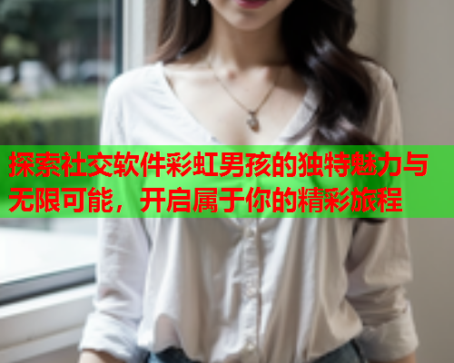 探索社交软件彩虹男孩的独特魅力与无限可能，开启属于你的精彩旅程