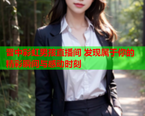 晋中彩虹男孩直播间 发现属于你的精彩瞬间与感动时刻