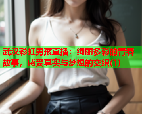 武汉彩虹男孩直播：绚丽多彩的青春故事，感受真实与梦想的交织(1)