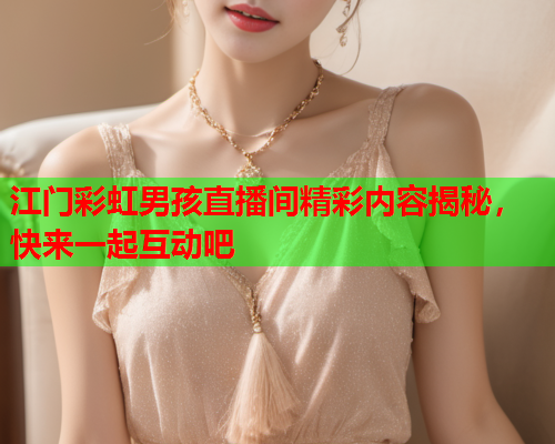 江门彩虹男孩直播间精彩内容揭秘，快来一起互动吧