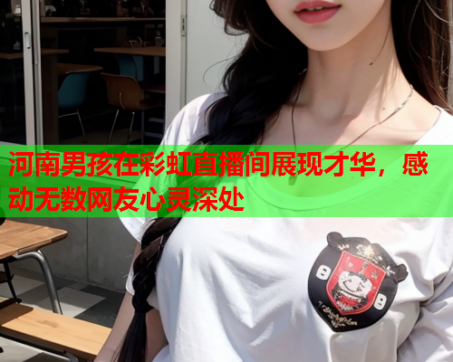 河南男孩在彩虹直播间展现才华，感动无数网友心灵深处