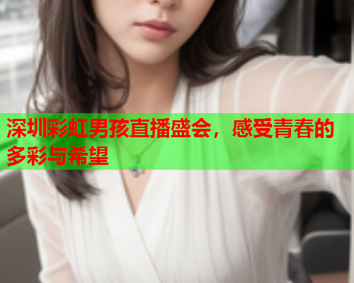 深圳彩虹男孩直播盛会，感受青春的多彩与希望