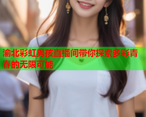 渝北彩虹男孩直播间带你探索多彩青春的无限可能