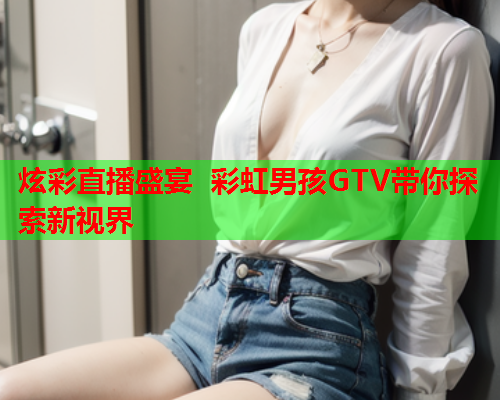 炫彩直播盛宴 彩虹男孩GTV带你探索新视界