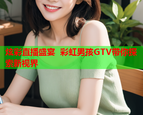 炫彩直播盛宴 彩虹男孩GTV带你探索新视界