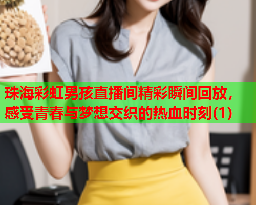 珠海彩虹男孩直播间精彩瞬间回放，感受青春与梦想交织的热血时刻(1)