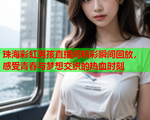 珠海彩虹男孩直播间精彩瞬间回放，感受青春与梦想交织的热血时刻