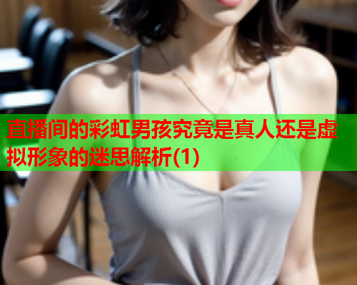 直播间的彩虹男孩究竟是真人还是虚拟形象的迷思解析(1)