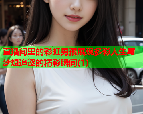 直播间里的彩虹男孩展现多彩人生与梦想追逐的精彩瞬间(1)