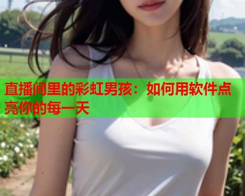 直播间里的彩虹男孩：如何用软件点亮你的每一天