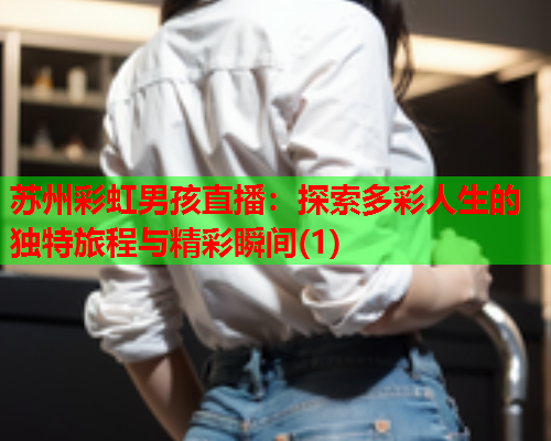 苏州彩虹男孩直播：探索多彩人生的独特旅程与精彩瞬间(1)