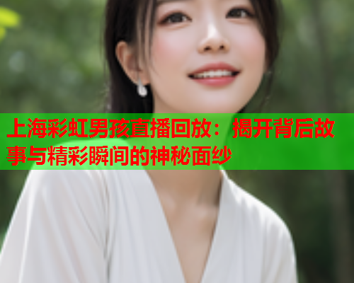 上海彩虹男孩直播回放：揭开背后故事与精彩瞬间的神秘面纱