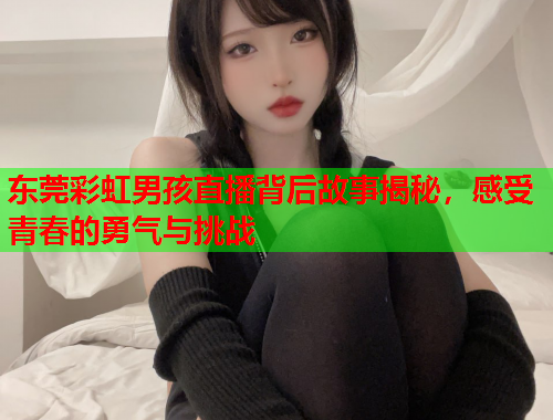 东莞彩虹男孩直播背后故事揭秘，感受青春的勇气与挑战