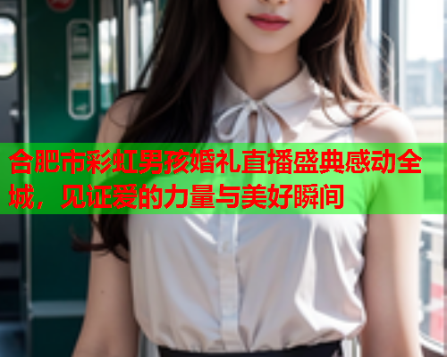 合肥市彩虹男孩婚礼直播盛典感动全城，见证爱的力量与美好瞬间