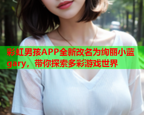 彩虹男孩APP全新改名为绚丽小蓝gary，带你探索多彩游戏世界