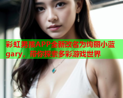 彩虹男孩APP全新改名为绚丽小蓝gary，带你探索多彩游戏世界