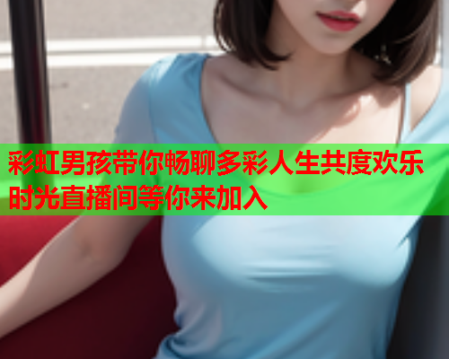 彩虹男孩带你畅聊多彩人生共度欢乐时光直播间等你来加入