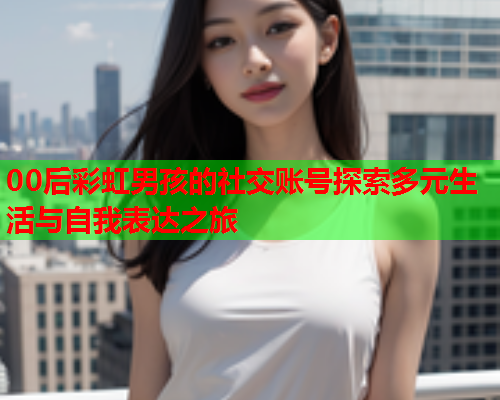 00后彩虹男孩的社交账号探索多元生活与自我表达之旅