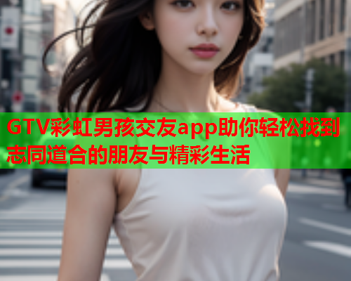 GTV彩虹男孩交友app助你轻松找到志同道合的朋友与精彩生活