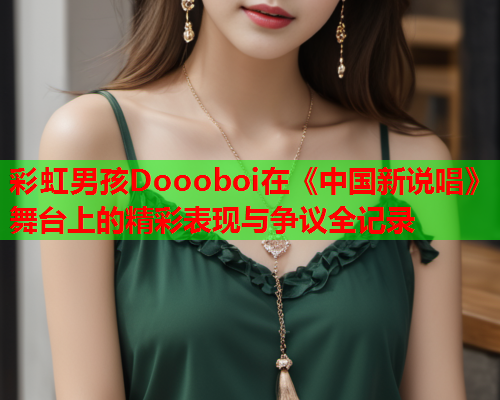 彩虹男孩Doooboi在《中国新说唱》舞台上的精彩表现与争议全记录