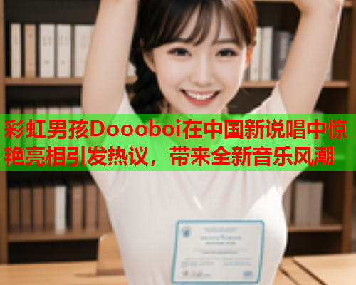 彩虹男孩Doooboi在中国新说唱中惊艳亮相引发热议，带来全新音乐风潮