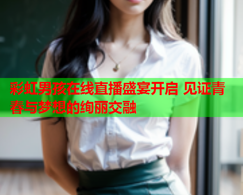 彩虹男孩在线直播盛宴开启 见证青春与梦想的绚丽交融