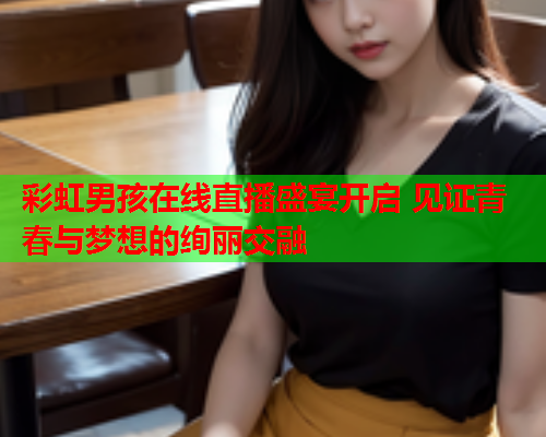 彩虹男孩在线直播盛宴开启 见证青春与梦想的绚丽交融