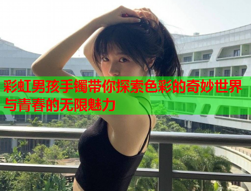 彩虹男孩手镯带你探索色彩的奇妙世界与青春的无限魅力