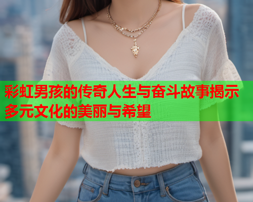 彩虹男孩的传奇人生与奋斗故事揭示多元文化的美丽与希望