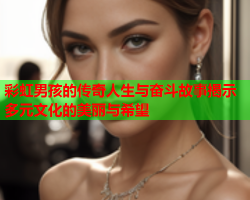 彩虹男孩的传奇人生与奋斗故事揭示多元文化的美丽与希望