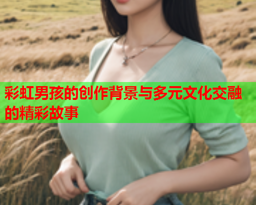 彩虹男孩的创作背景与多元文化交融的精彩故事