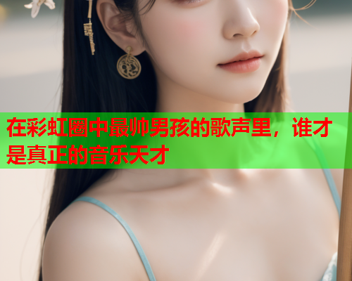 在彩虹圈中最帅男孩的歌声里，谁才是真正的音乐天才