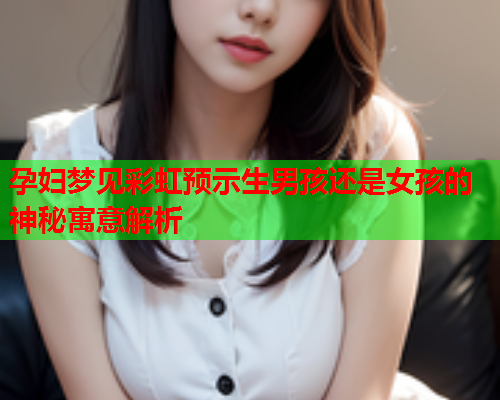 孕妇梦见彩虹预示生男孩还是女孩的神秘寓意解析