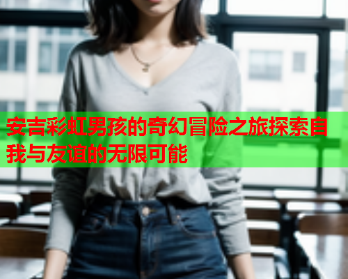 安吉彩虹男孩的奇幻冒险之旅探索自我与友谊的无限可能