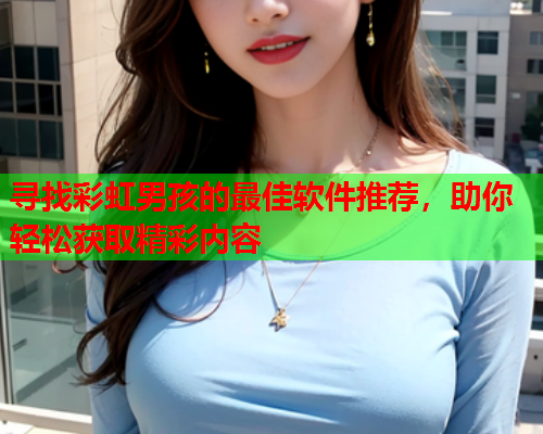 寻找彩虹男孩的最佳软件推荐，助你轻松获取精彩内容