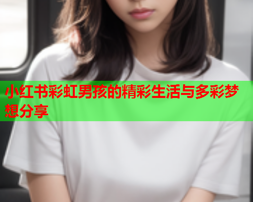 小红书彩虹男孩的精彩生活与多彩梦想分享