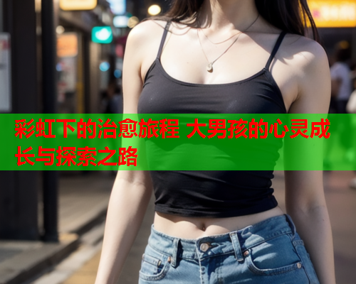 彩虹下的治愈旅程 大男孩的心灵成长与探索之路