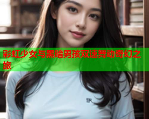 彩虹少女与黑暗男孩双速舞动奇幻之旅