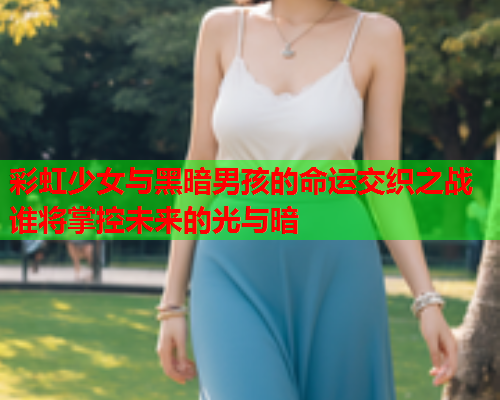 彩虹少女与黑暗男孩的命运交织之战谁将掌控未来的光与暗