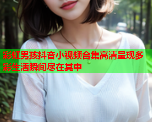 彩虹男孩抖音小视频合集高清呈现多彩生活瞬间尽在其中