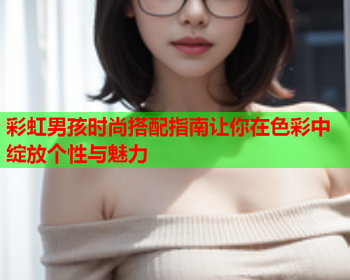 彩虹男孩时尚搭配指南让你在色彩中绽放个性与魅力