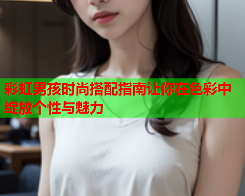 彩虹男孩时尚搭配指南让你在色彩中绽放个性与魅力