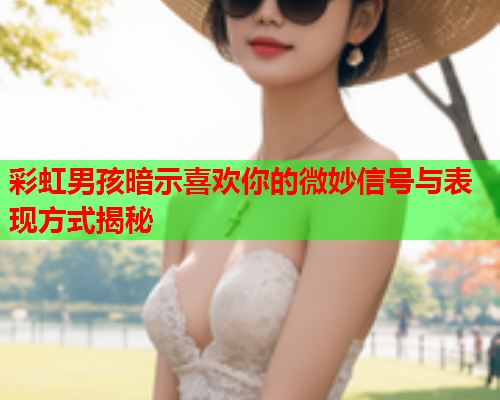 彩虹男孩暗示喜欢你的微妙信号与表现方式揭秘