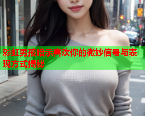 彩虹男孩暗示喜欢你的微妙信号与表现方式揭秘