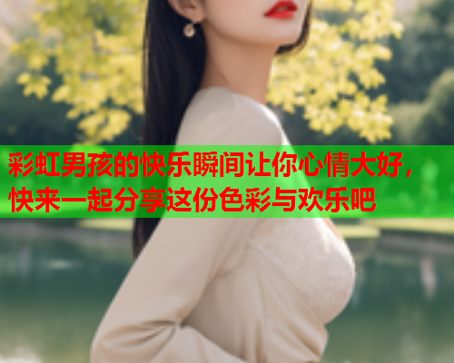 彩虹男孩的快乐瞬间让你心情大好，快来一起分享这份色彩与欢乐吧