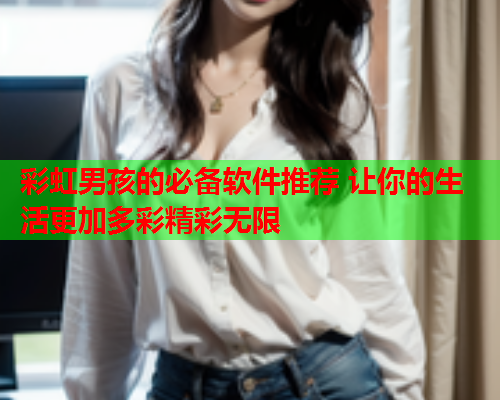 彩虹男孩的必备软件推荐 让你的生活更加多彩精彩无限